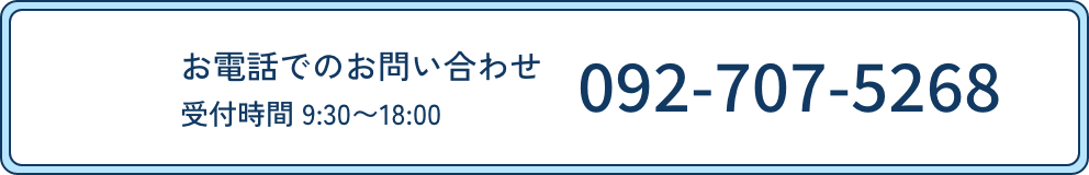 お電話でのお問い合わせ 受付時間 9:30〜18:00 092-707-5268